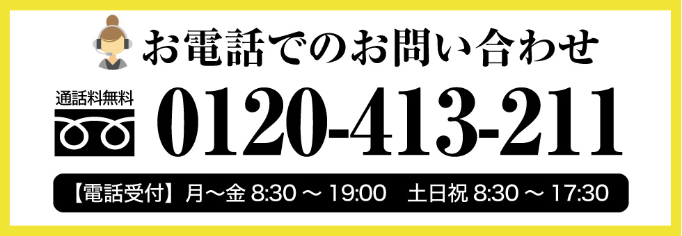 お問い合せはフリーダイヤル0120413211まで。お気軽にお問い合わせください。受付時間：月～金8:30～19:00　土日祝8:30～17:30